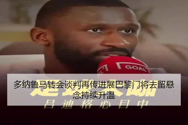 多纳鲁马转会谈判再传进展巴黎门将去留悬念持续升温