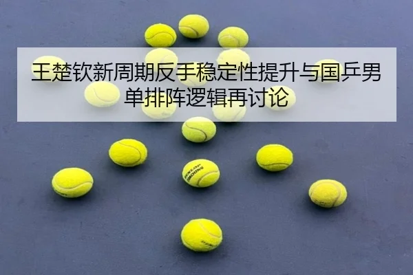 王楚钦新周期反手稳定性提升与国乒男单排阵逻辑再讨论
